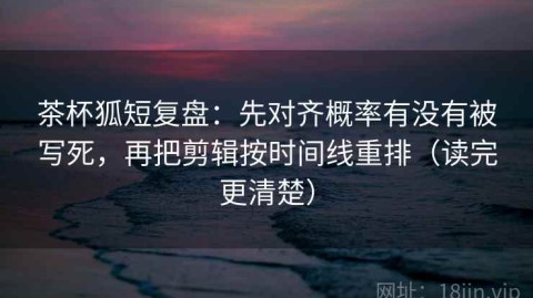 茶杯狐短复盘：先对齐概率有没有被写死，再把剪辑按时间线重排（读完更清楚）