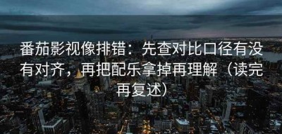 番茄影视像排错：先查对比口径有没有对齐，再把配乐拿掉再理解（读完再复述）