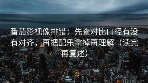 番茄影视像排错：先查对比口径有没有对齐，再把配乐拿掉再理解（读完再复述）