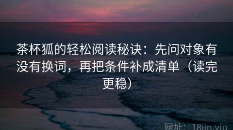 茶杯狐的轻松阅读秘诀：先问对象有没有换词，再把条件补成清单（读完更稳）