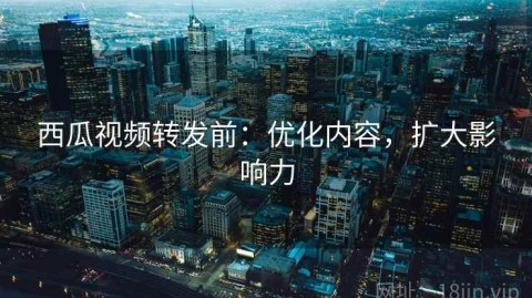 西瓜视频转发前：优化内容，扩大影响力