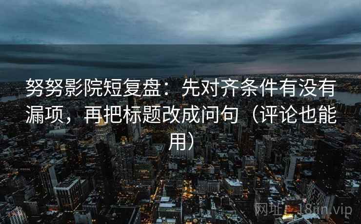 努努影院短复盘：先对齐条件有没有漏项，再把标题改成问句（评论也能用）