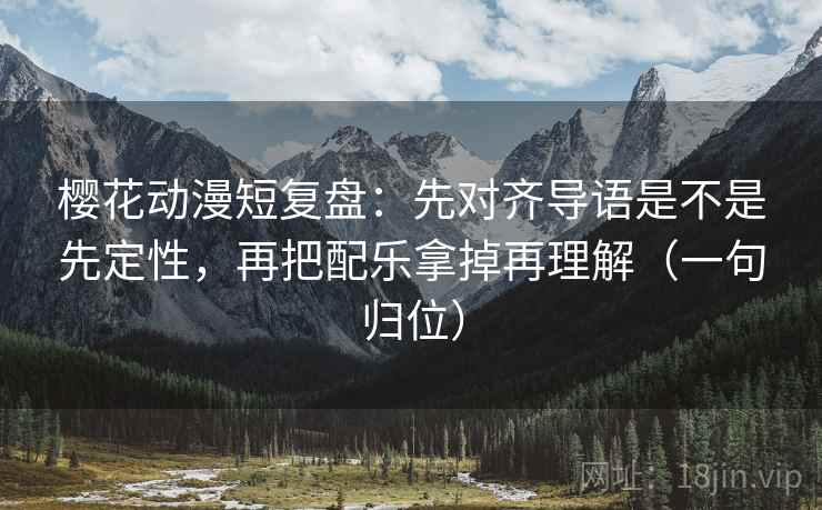 樱花动漫短复盘：先对齐导语是不是先定性，再把配乐拿掉再理解（一句归位）