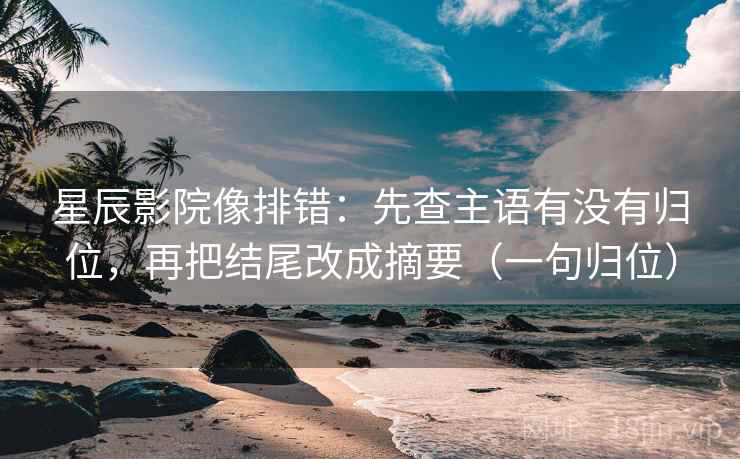 星辰影院像排错：先查主语有没有归位，再把结尾改成摘要（一句归位）