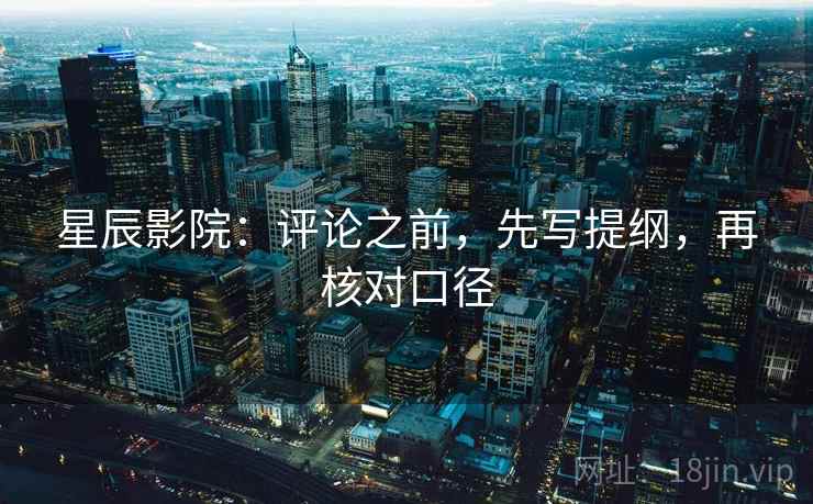 星辰影院：评论之前，先写提纲，再核对口径