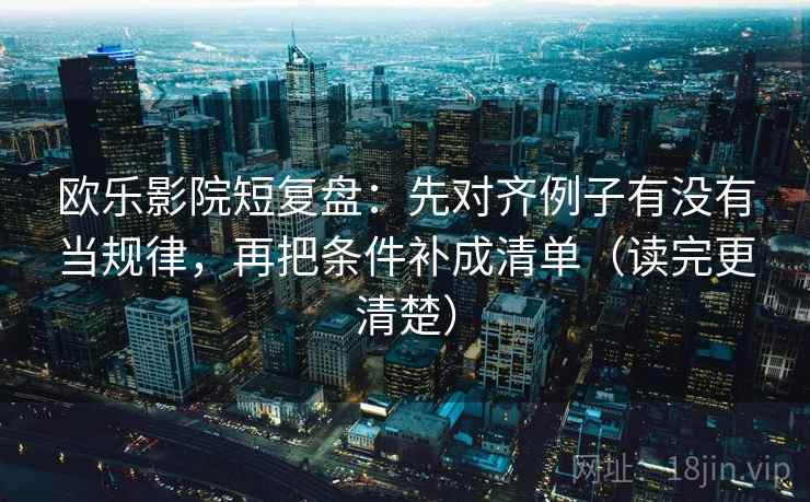 欧乐影院短复盘：先对齐例子有没有当规律，再把条件补成清单（读完更清楚）