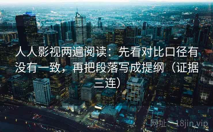 人人影视两遍阅读：先看对比口径有没有一致，再把段落写成提纲（证据三连）