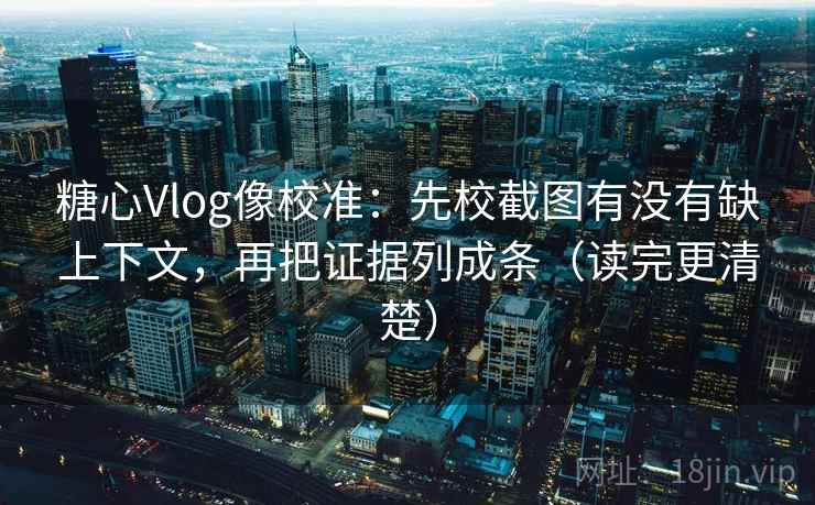 糖心Vlog像校准：先校截图有没有缺上下文，再把证据列成条（读完更清楚）