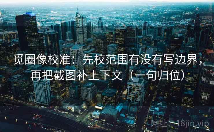 觅圈像校准：先校范围有没有写边界，再把截图补上下文（一句归位）