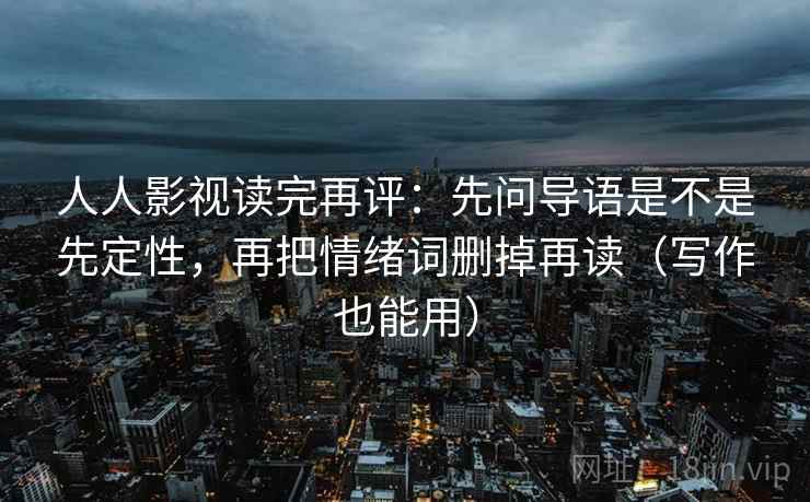 人人影视读完再评：先问导语是不是先定性，再把情绪词删掉再读（写作也能用）