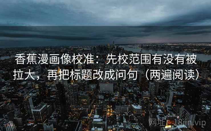 香蕉漫画像校准：先校范围有没有被拉大，再把标题改成问句（两遍阅读）
