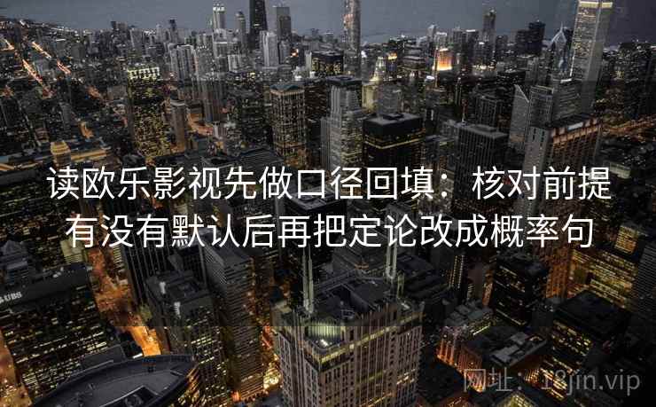 读欧乐影视先做口径回填：核对前提有没有默认后再把定论改成概率句