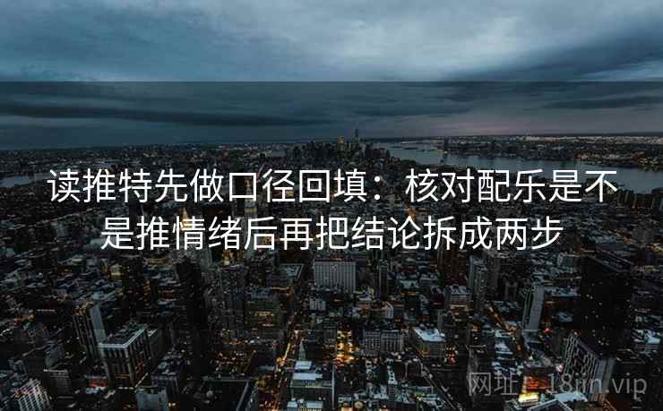 读推特先做口径回填：核对配乐是不是推情绪后再把结论拆成两步