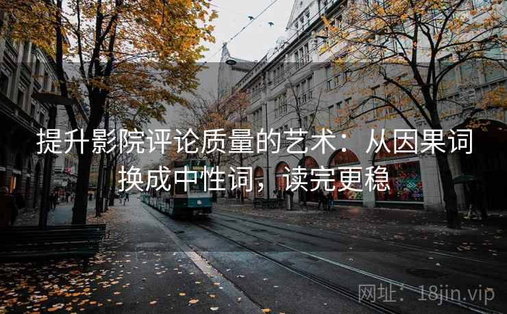 提升影院评论质量的艺术：从因果词换成中性词，读完更稳
