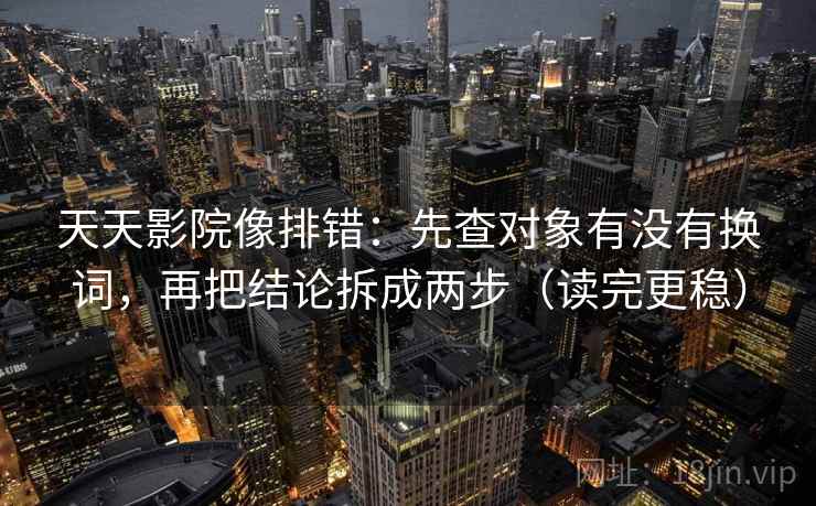 天天影院像排错：先查对象有没有换词，再把结论拆成两步（读完更稳）