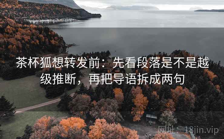 茶杯狐想转发前：先看段落是不是越级推断，再把导语拆成两句