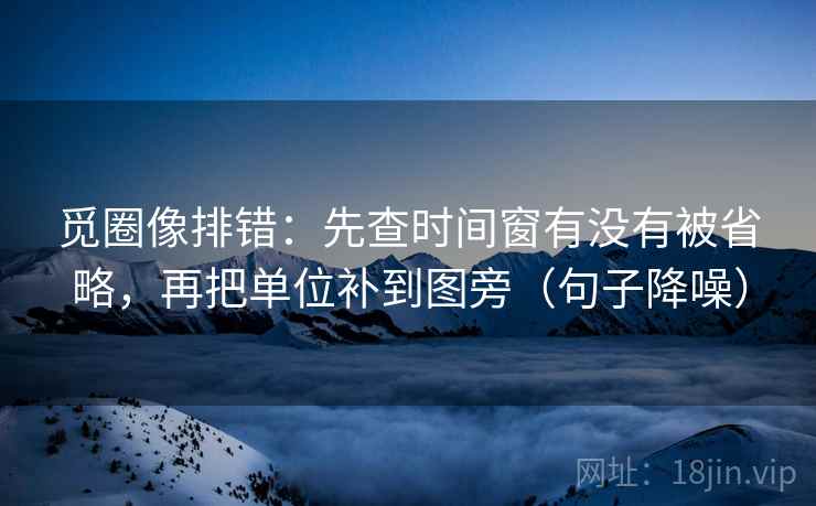 觅圈像排错：先查时间窗有没有被省略，再把单位补到图旁（句子降噪）