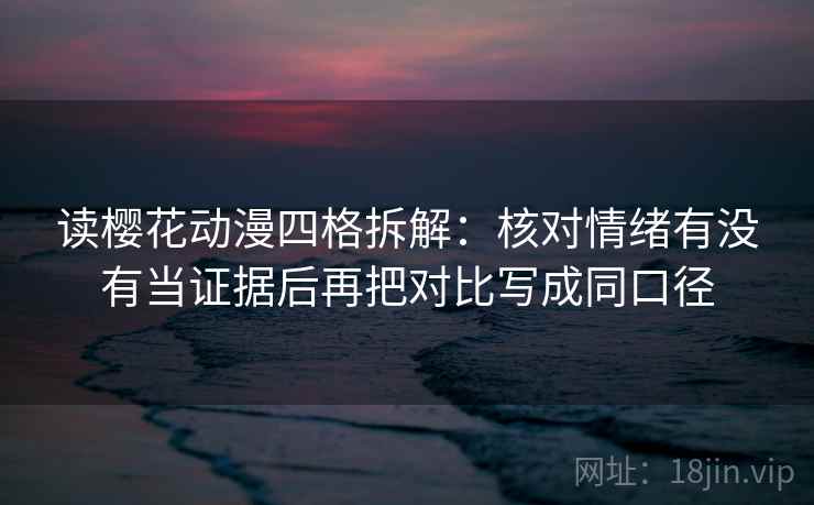 读樱花动漫四格拆解：核对情绪有没有当证据后再把对比写成同口径