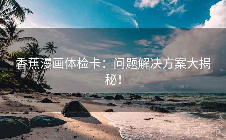 香蕉漫画体检卡：问题解决方案大揭秘！