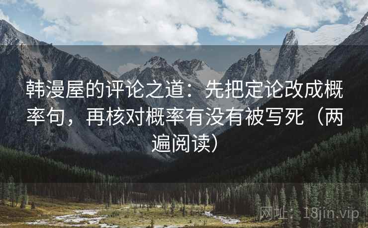 韩漫屋的评论之道：先把定论改成概率句，再核对概率有没有被写死（两遍阅读）