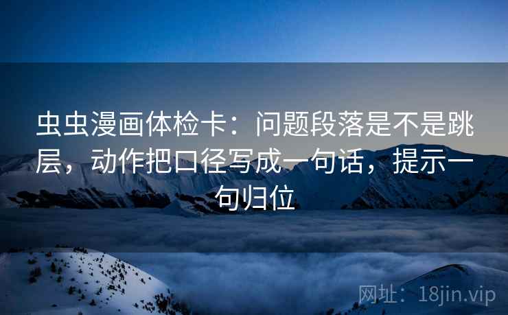 虫虫漫画体检卡：问题段落是不是跳层，动作把口径写成一句话，提示一句归位