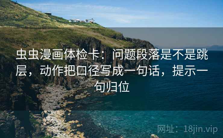 虫虫漫画体检卡：问题段落是不是跳层，动作把口径写成一句话，提示一句归位