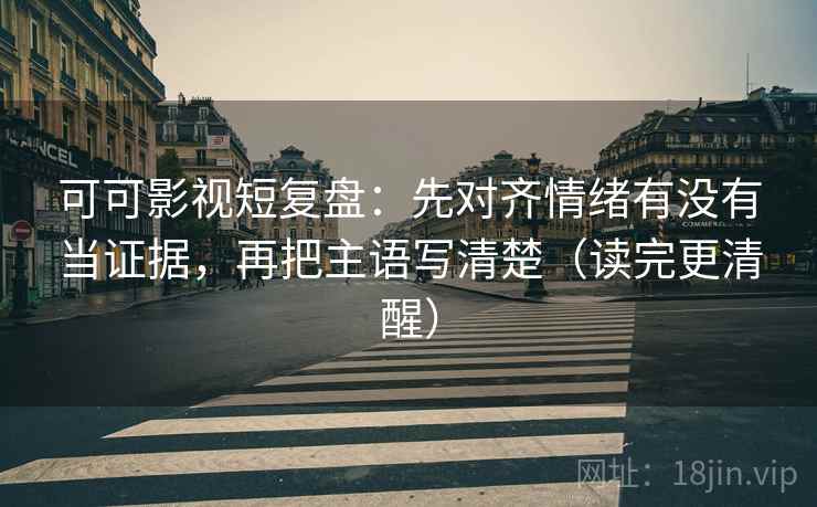 可可影视短复盘:先对齐情绪有没有当证据,再把主语写清楚(读完更清醒) 可可影视短复盘:先对齐情绪有没有当证据,再把主语写清楚(读完更清醒)