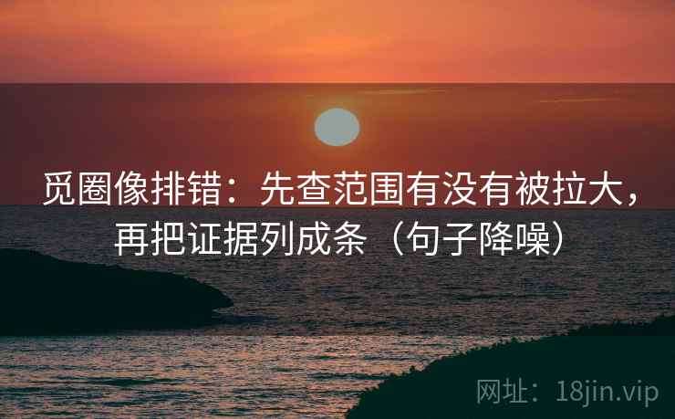 觅圈像排错：先查范围有没有被拉大，再把证据列成条（句子降噪）