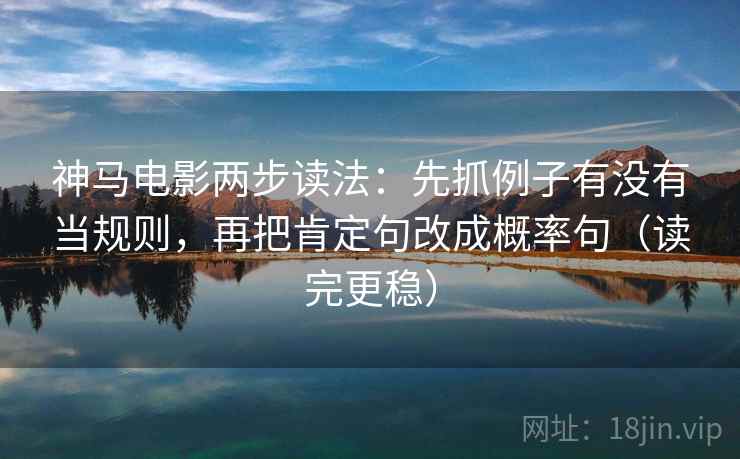 神马电影两步读法:先抓例子有没有当规则,再把肯定句改成概率句(读完更稳) 神马电影两步读法:先抓例子有没有当规则,再把肯定句改成概率句(读完更稳)