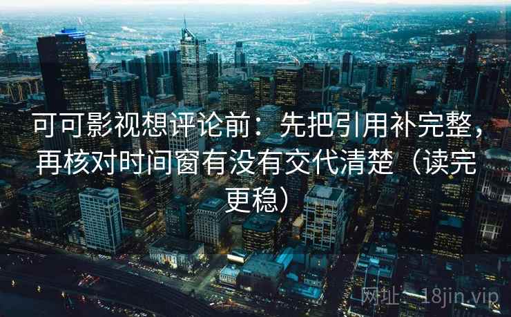 可可影视想评论前：先把引用补完整，再核对时间窗有没有交代清楚（读完更稳）