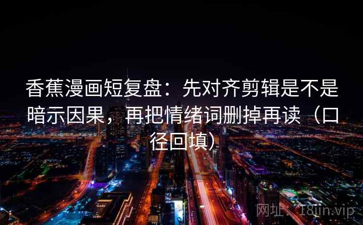 香蕉漫画短复盘：先对齐剪辑是不是暗示因果，再把情绪词删掉再读（口径回填）