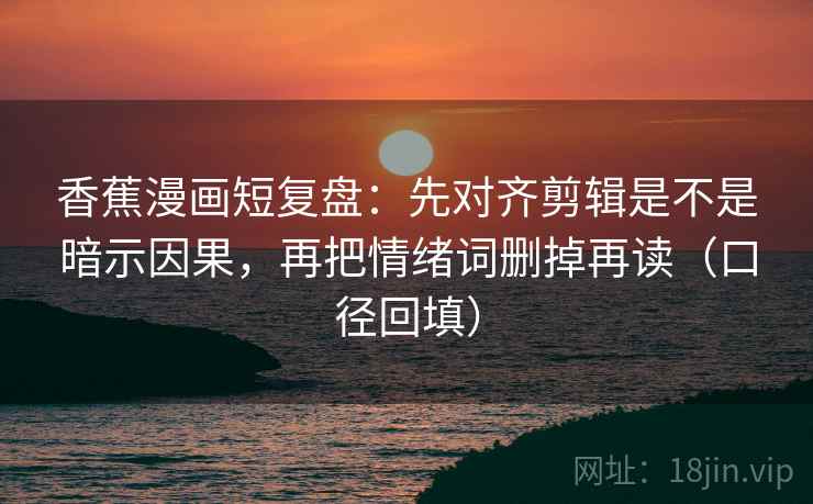 香蕉漫画短复盘：先对齐剪辑是不是暗示因果，再把情绪词删掉再读（口径回填）