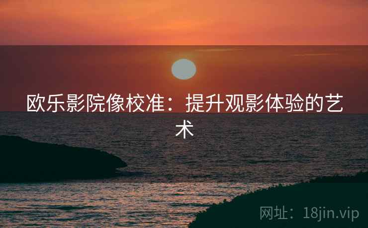 欧乐影院像校准：提升观影体验的艺术
