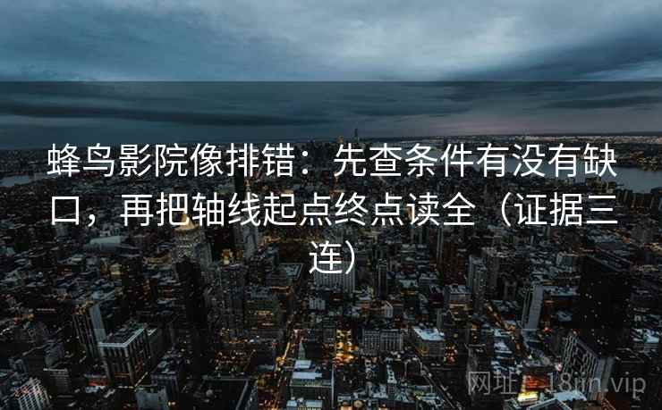 蜂鸟影院像排错：先查条件有没有缺口，再把轴线起点终点读全（证据三连）