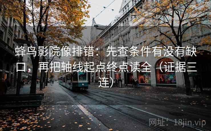 蜂鸟影院像排错：先查条件有没有缺口，再把轴线起点终点读全（证据三连）