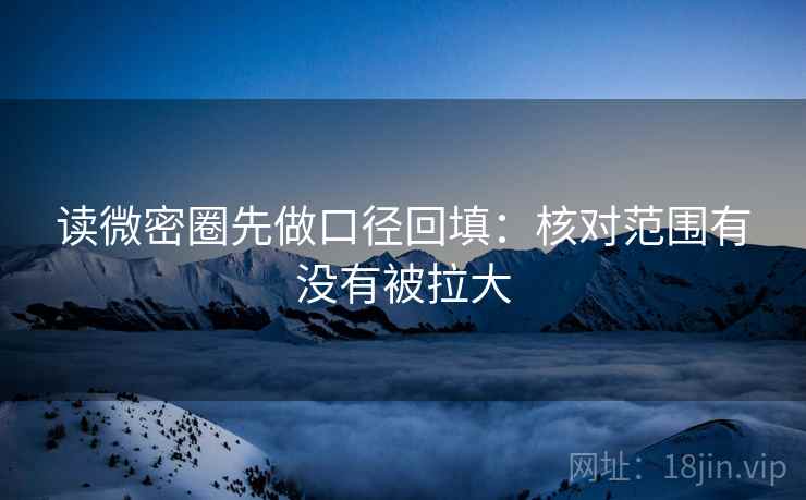 读微密圈先做口径回填：核对范围有没有被拉大