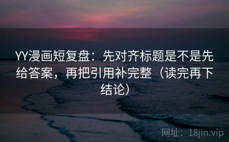 YY漫画短复盘:先对齐标题是不是先给答案,再把引用补完整(读完再下结论) YY漫画短复盘:先对齐标题是不是先给答案,再把引用补完整(读完再下结论)