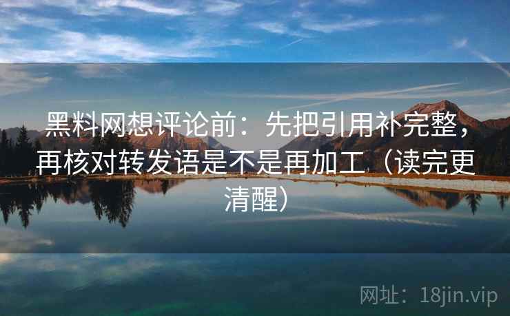 黑料网想评论前：先把引用补完整，再核对转发语是不是再加工（读完更清醒）
