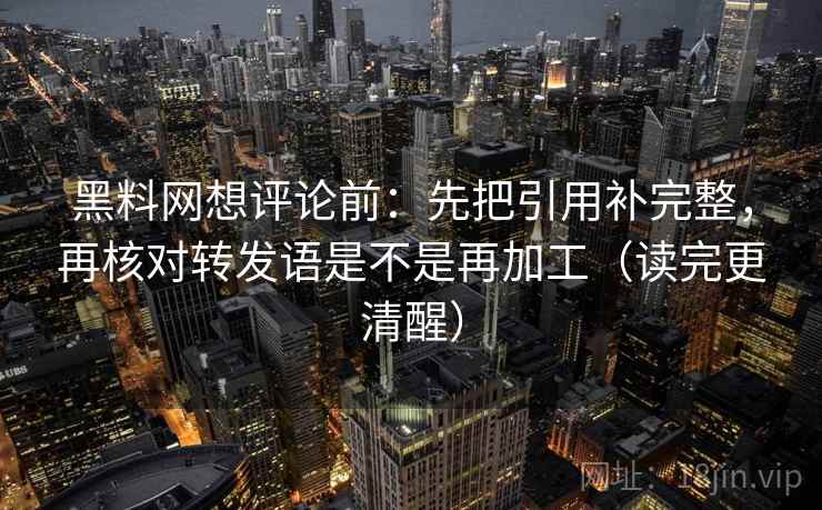 黑料网想评论前：先把引用补完整，再核对转发语是不是再加工（读完更清醒）