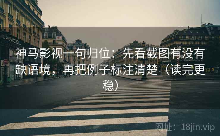 神马影视一句归位：先看截图有没有缺语境，再把例子标注清楚（读完更稳）