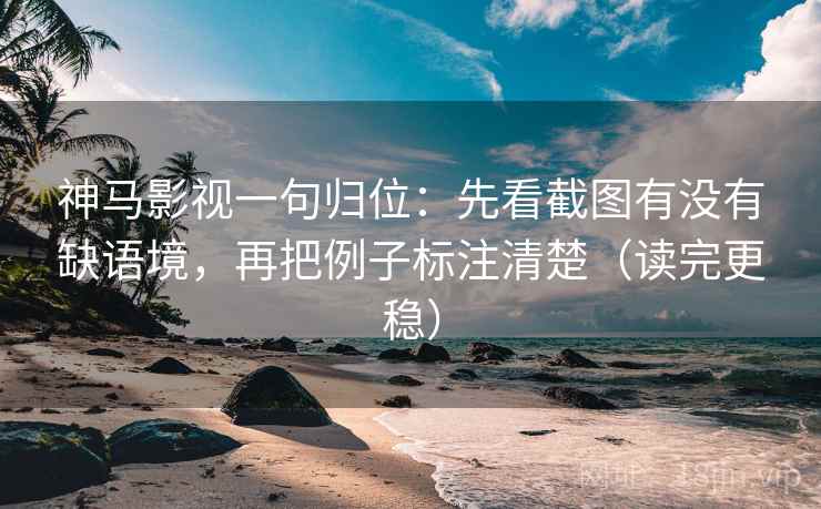 神马影视一句归位：先看截图有没有缺语境，再把例子标注清楚（读完更稳）