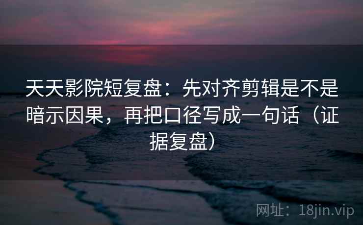 天天影院短复盘:先对齐剪辑是不是暗示因果,再把口径写成一句话(证据复盘) 天天影院短复盘:先对齐剪辑是不是暗示因果,再把口径写成一句话(证据复盘)