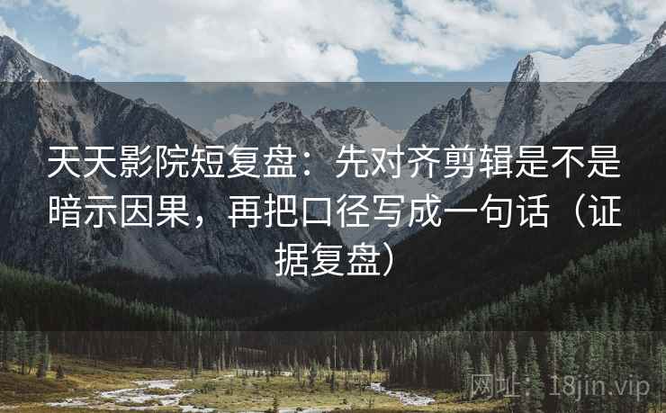 天天影院短复盘:先对齐剪辑是不是暗示因果,再把口径写成一句话(证据复盘) 天天影院短复盘:先对齐剪辑是不是暗示因果,再把口径写成一句话(证据复盘)