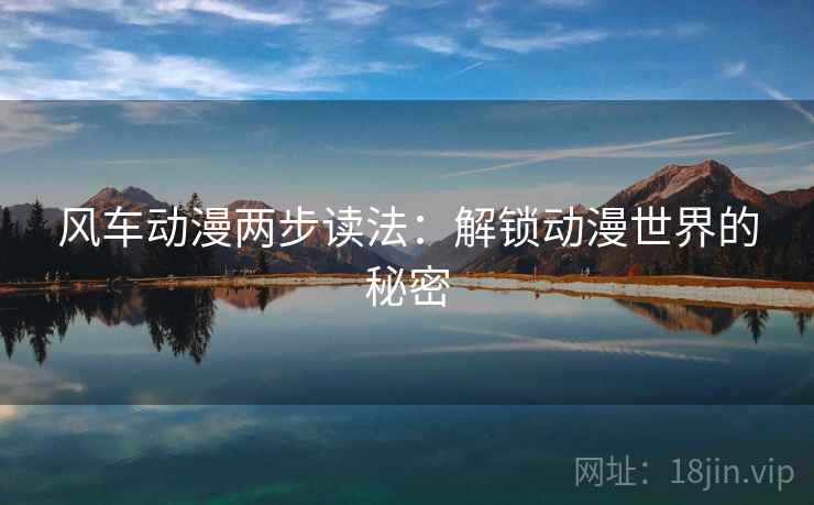 风车动漫两步读法:解锁动漫世界的秘密 风车动漫两步读法:解锁动漫世界的秘密