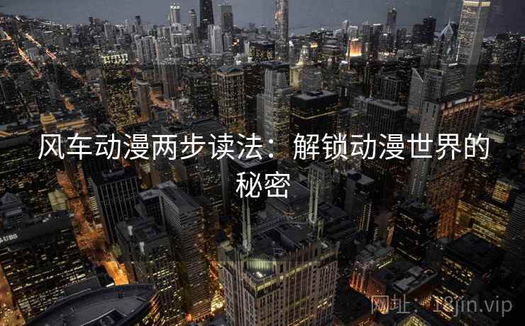 风车动漫两步读法:解锁动漫世界的秘密 风车动漫两步读法:解锁动漫世界的秘密