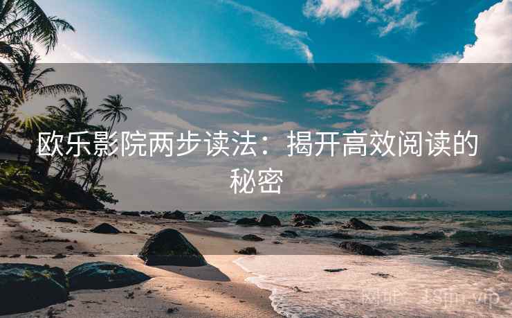 欧乐影院两步读法:揭开高效阅读的秘密 欧乐影院两步读法:揭开高效阅读的秘密