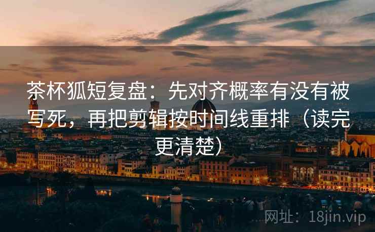 茶杯狐短复盘：先对齐概率有没有被写死，再把剪辑按时间线重排（读完更清楚）