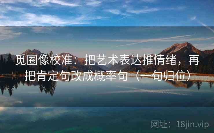 觅圈像校准：把艺术表达推情绪，再把肯定句改成概率句（一句归位）