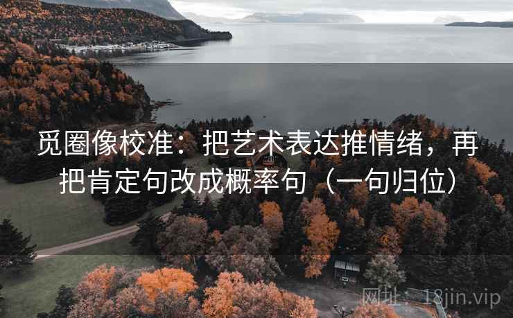 觅圈像校准：把艺术表达推情绪，再把肯定句改成概率句（一句归位）