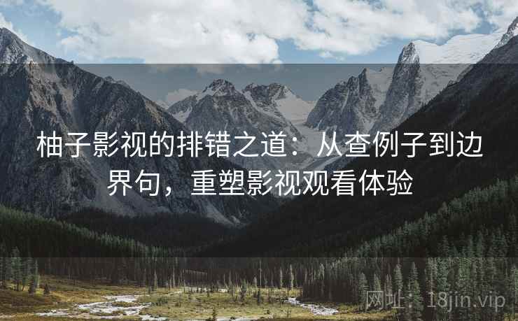 柚子影视的排错之道：从查例子到边界句，重塑影视观看体验